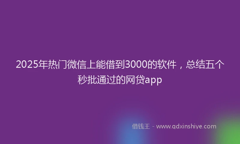 2025年热门微信上能借到3000的软件，总结五个秒批通过的网贷app