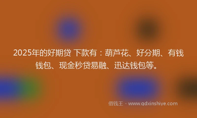 2025年的好期贷 下款有：葫芦花、好分期、有钱钱包、现金秒贷易融、迅达钱包等。