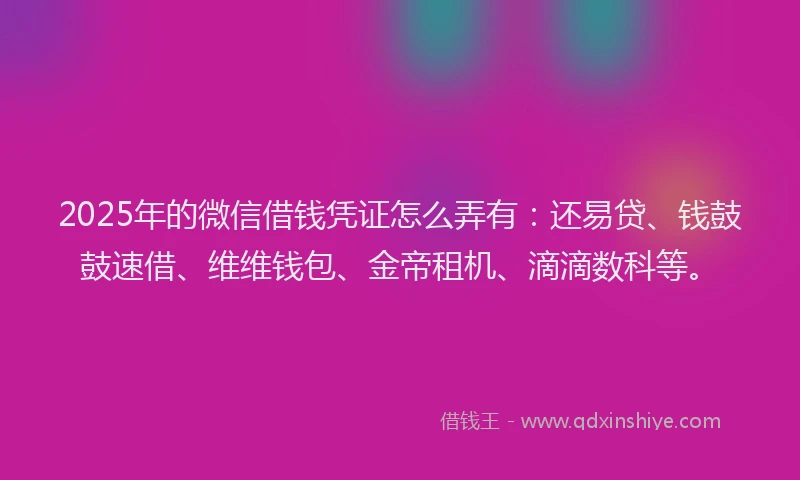 2025年的微信借钱凭证怎么弄有：还易贷、钱鼓鼓速借、维维钱包、金帝租机、滴滴数科等。