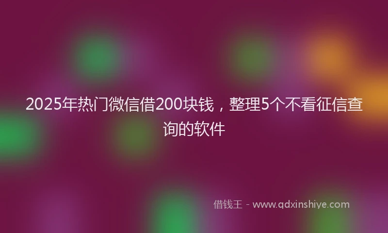 2025年热门微信借200块钱，整理5个不看征信查询的软件