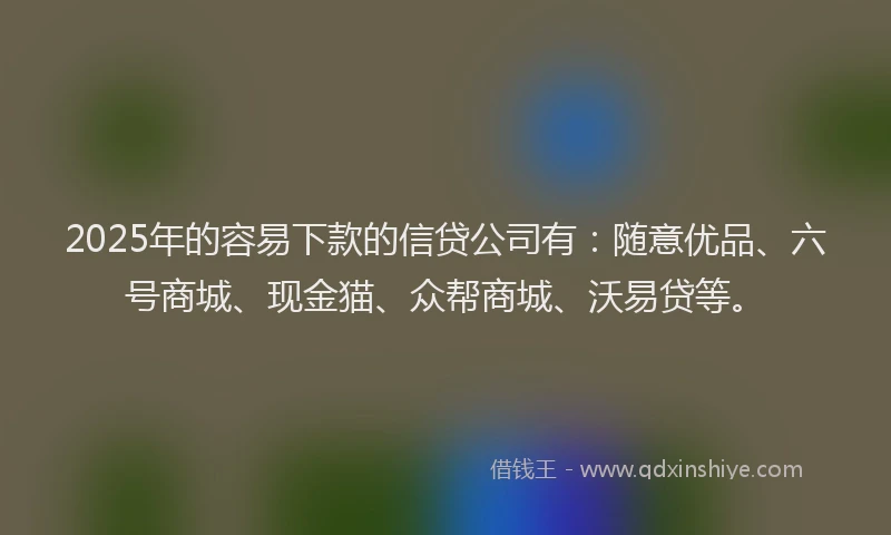 2025年的容易下款的信贷公司有：随意优品、六号商城、现金猫、众帮商城、沃易贷等。