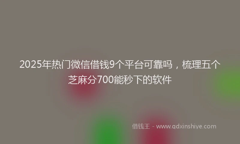 2025年热门微信借钱9个平台可靠吗，梳理五个芝麻分700能秒下的软件