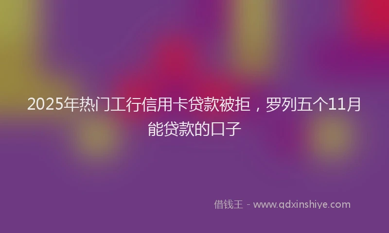 2025年热门工行信用卡贷款被拒，罗列五个11月能贷款的口子