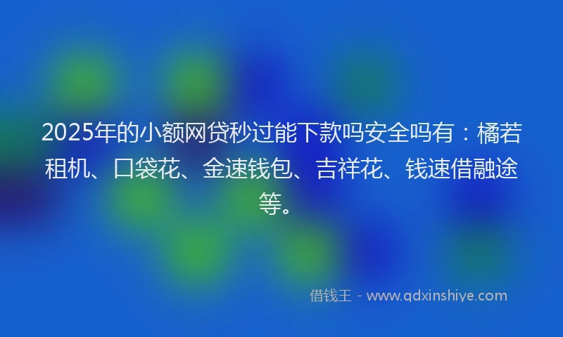 2025年的小额网贷秒过能下款吗安全吗有：橘若租机、口袋花、金速钱包、吉祥花、钱速借融途等。