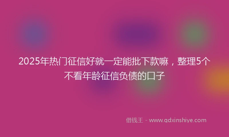 2025年热门征信好就一定能批下款嘛，整理5个不看年龄征信负债的口子