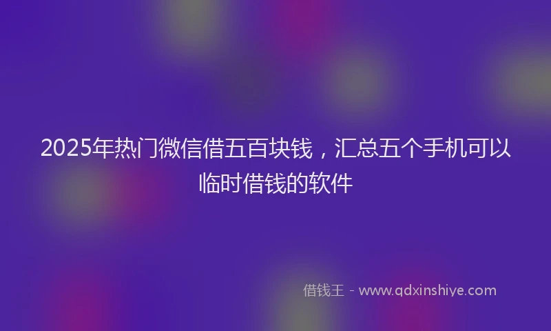 2025年热门微信借五百块钱，汇总五个手机可以临时借钱的软件