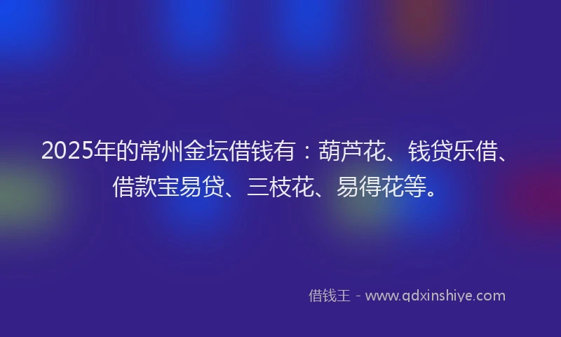 2025年的常州金坛借钱有：葫芦花、钱贷乐借、借款宝易贷、三枝花、易得花等。