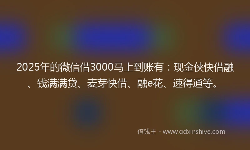2025年的微信借3000马上到账有：现金侠快借融、钱满满贷、麦芽快借、融e花、速得通等。