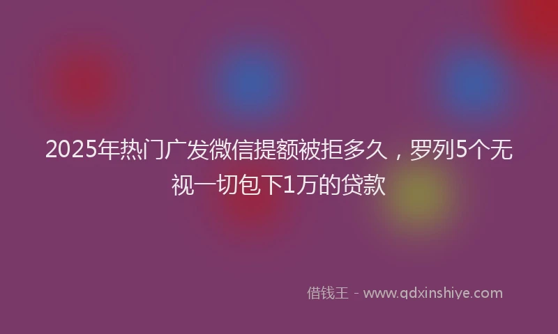 2025年热门广发微信提额被拒多久，罗列5个无视一切包下1万的贷款