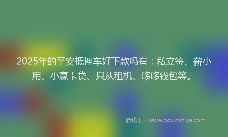 2025年的平安抵押车好下款吗有：私立签、薪小用、小赢卡贷、只从租机、哆哆钱包等。