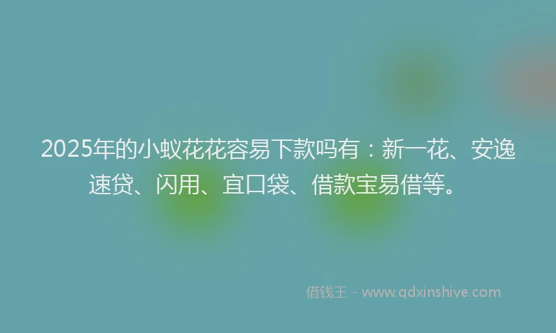 2025年的小蚁花花容易下款吗有：新一花、安逸速贷、闪用、宜口袋、借款宝易借等。