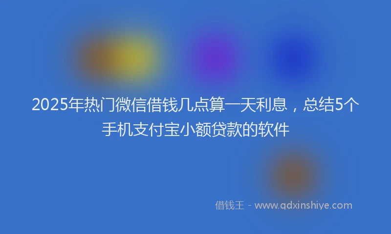 2025年热门微信借钱几点算一天利息，总结5个手机支付宝小额贷款的软件