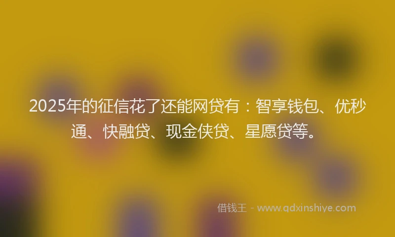 2025年的征信花了还能网贷有：智享钱包、优秒通、快融贷、现金侠贷、星愿贷等。