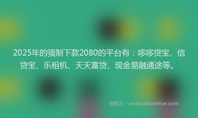 2025年的强制下款2080的平台有：哆哆贷宝、信贷宝、乐租机、天天富贷、现金易融通途等。