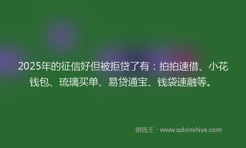 2025年的征信好但被拒贷了有：拍拍速借、小花钱包、琉璃买单、易贷通宝、钱袋速融等。