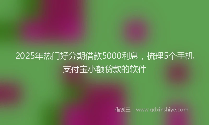 2025年热门好分期借款5000利息，梳理5个手机支付宝小额贷款的软件