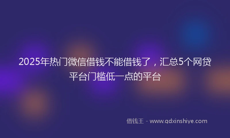 2025年热门微信借钱不能借钱了，汇总5个网贷平台门槛低一点的平台