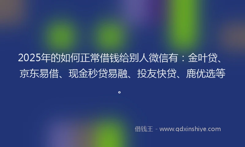 2025年的如何正常借钱给别人微信有：金叶贷、京东易借、现金秒贷易融、投友快贷、鹿优选等。