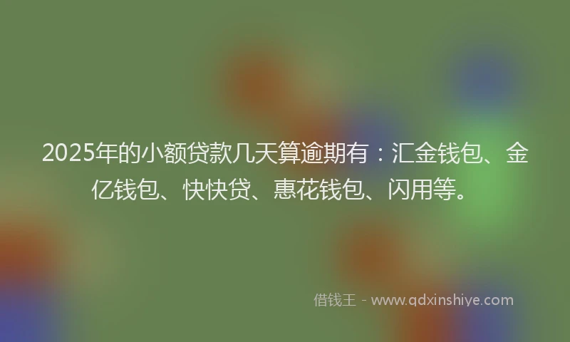 2025年的小额贷款几天算逾期有：汇金钱包、金亿钱包、快快贷、惠花钱包、闪用等。