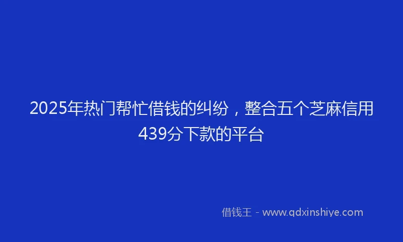 2025年热门帮忙借钱的纠纷，整合五个芝麻信用439分下款的平台