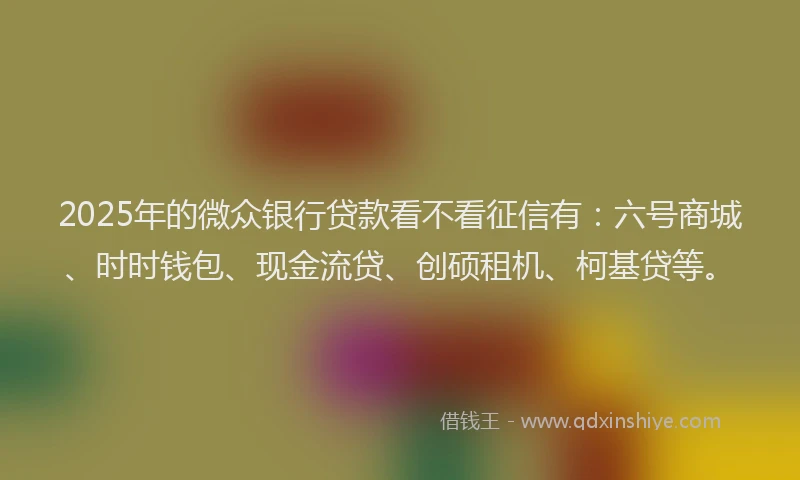 2025年的微众银行贷款看不看征信有：六号商城、时时钱包、现金流贷、创硕租机、柯基贷等。