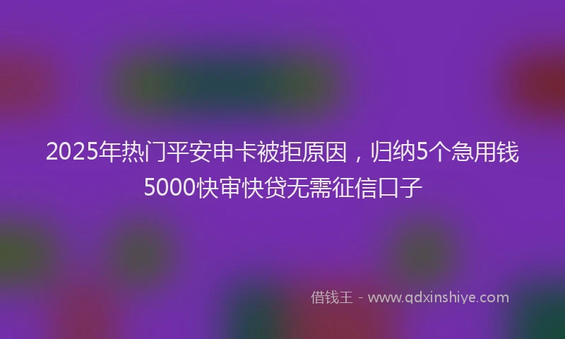 2025年热门平安申卡被拒原因，归纳5个急用钱5000快审快贷无需征信口子