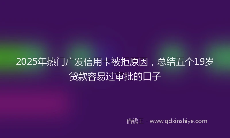 2025年热门广发信用卡被拒原因，总结五个19岁贷款容易过审批的口子