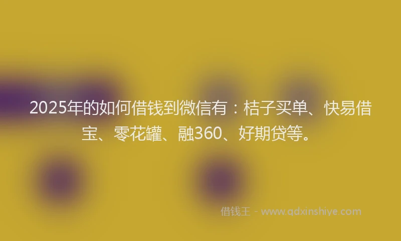 2025年的如何借钱到微信有：桔子买单、快易借宝、零花罐、融360、好期贷等。