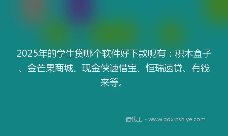 2025年的学生贷哪个软件好下款呢有：积木盒子、金芒果商城、现金侠速借宝、恒瑞速贷、有钱来等。