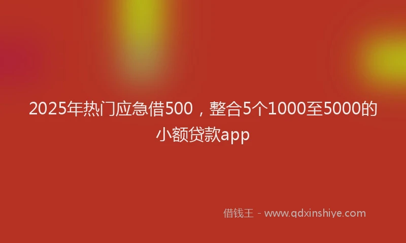 2025年热门应急借500，整合5个1000至5000的小额贷款app