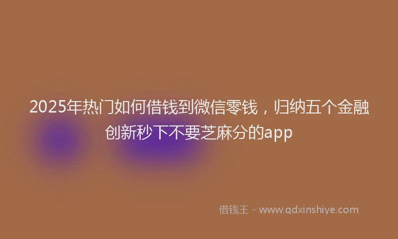 2025年热门如何借钱到微信零钱，归纳五个金融创新秒下不要芝麻分的app