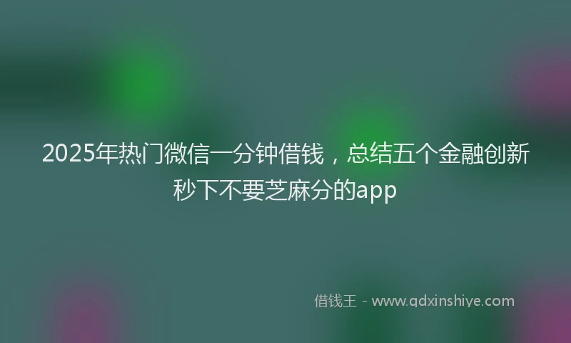 2025年热门微信一分钟借钱，总结五个金融创新秒下不要芝麻分的app
