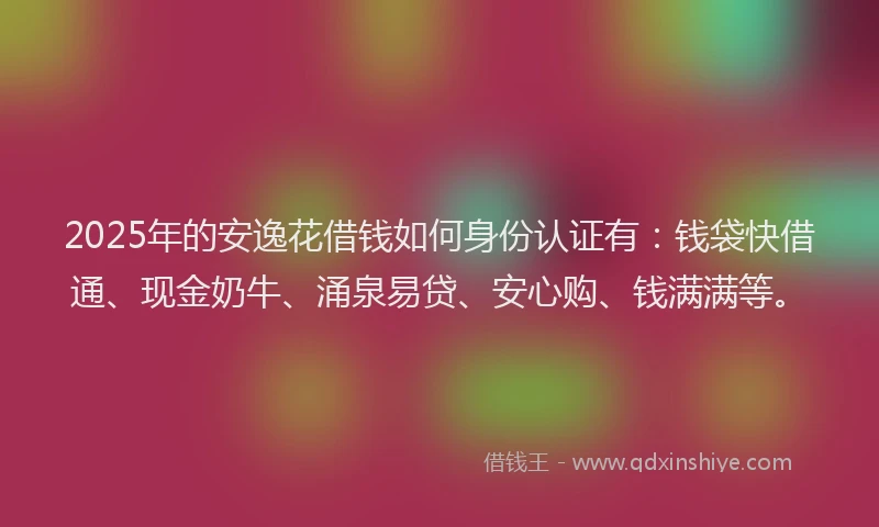 2025年的安逸花借钱如何身份认证有：钱袋快借通、现金奶牛、涌泉易贷、安心购、钱满满等。