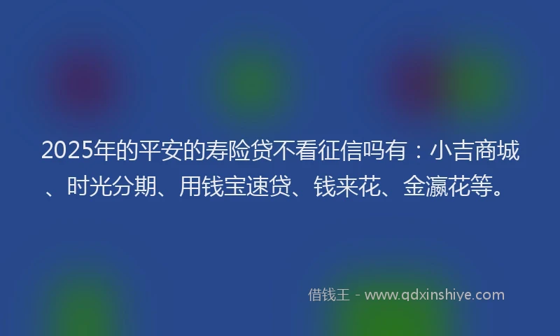 2025年的平安的寿险贷不看征信吗有：小吉商城、时光分期、用钱宝速贷、钱来花、金瀛花等。