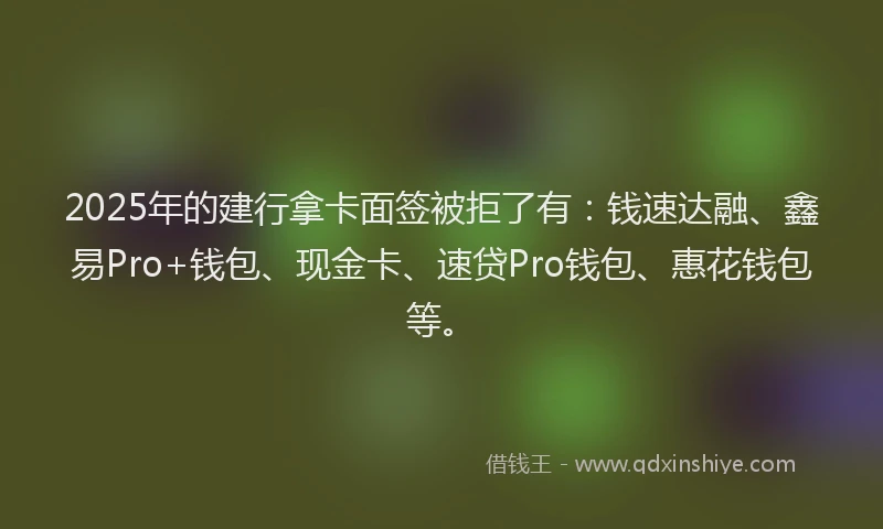 2025年的建行拿卡面签被拒了有：钱速达融、鑫易Pro+钱包、现金卡、速贷Pro钱包、惠花钱包等。