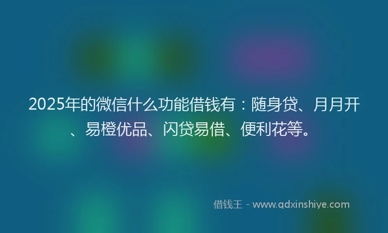 2025年的微信什么功能借钱有：随身贷、月月开、易橙优品、闪贷易借、便利花等。