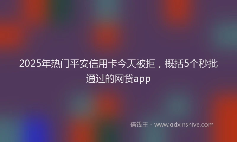 2025年热门平安信用卡今天被拒，概括5个秒批通过的网贷app