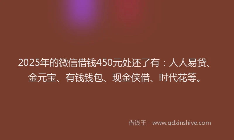 2025年的微信借钱450元处还了有：人人易贷、金元宝、有钱钱包、现金侠借、时代花等。