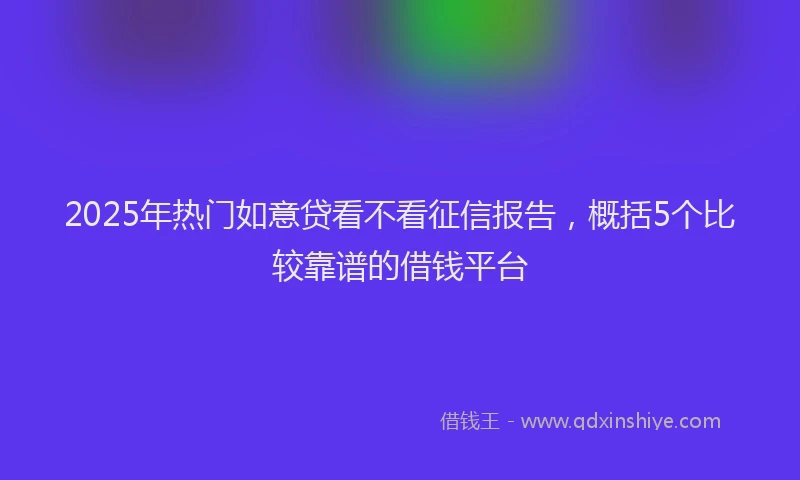 2025年热门如意贷看不看征信报告，概括5个比较靠谱的借钱平台