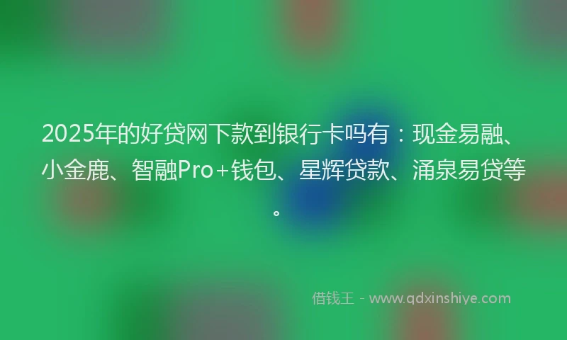 2025年的好贷网下款到银行卡吗有：现金易融、小金鹿、智融Pro+钱包、星辉贷款、涌泉易贷等。