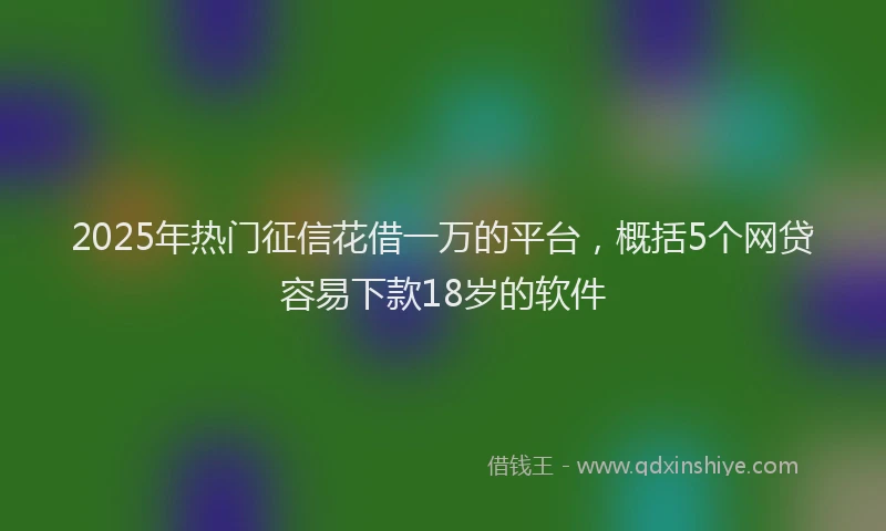2025年热门征信花借一万的平台，概括5个网贷容易下款18岁的软件