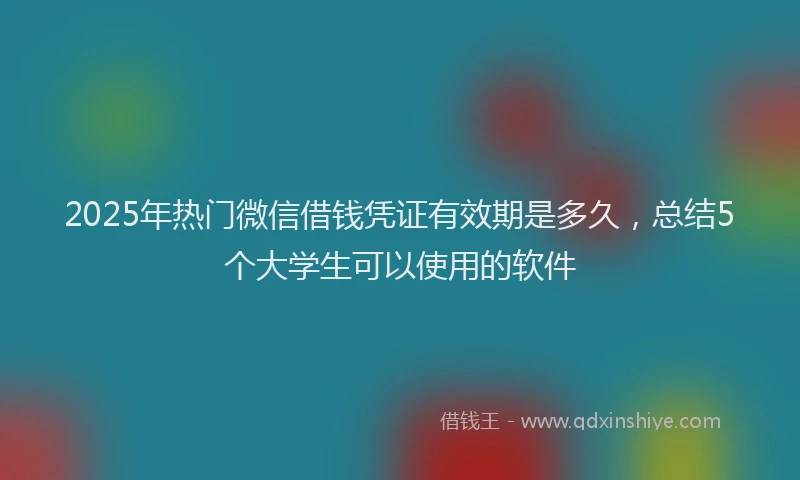 2025年热门微信借钱凭证有效期是多久，总结5个大学生可以使用的软件
