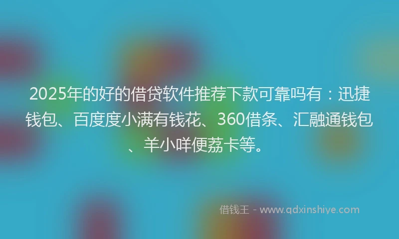2025年的好的借贷软件推荐下款可靠吗有：迅捷钱包、百度度小满有钱花、360借条、汇融通钱包、羊小咩便荔卡等。