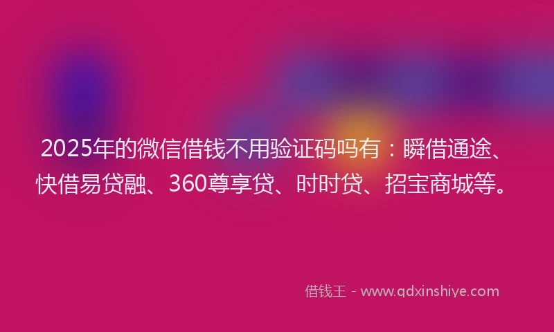 2025年的微信借钱不用验证码吗有：瞬借通途、快借易贷融、360尊享贷、时时贷、招宝商城等。