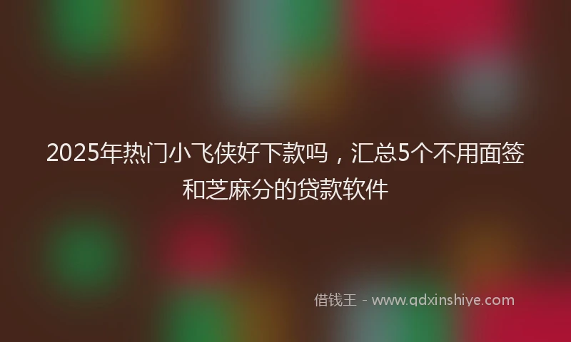 2025年热门小飞侠好下款吗，汇总5个不用面签和芝麻分的贷款软件