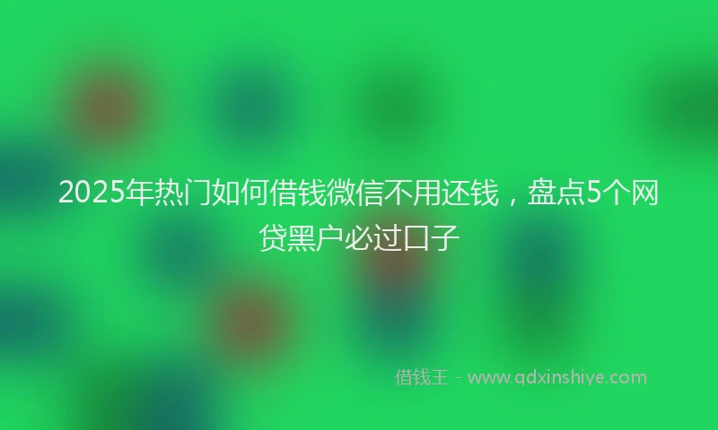 2025年热门如何借钱微信不用还钱，盘点5个网贷黑户必过口子