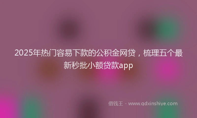 2025年热门容易下款的公积金网贷，梳理五个最新秒批小额贷款app