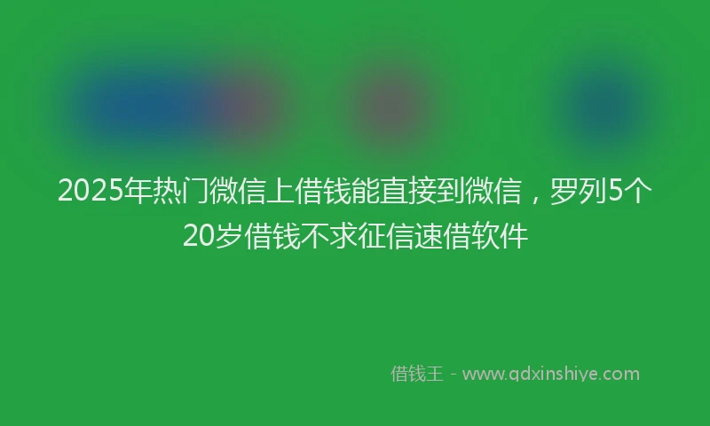 2025年热门微信上借钱能直接到微信，罗列5个20岁借钱不求征信速借软件
