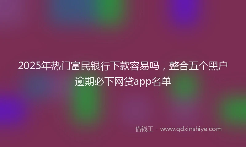 2025年热门富民银行下款容易吗，整合五个黑户逾期必下网贷app名单