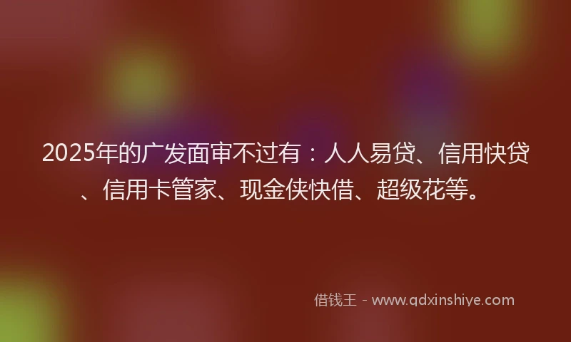 2025年的广发面审不过有：人人易贷、信用快贷、信用卡管家、现金侠快借、超级花等。